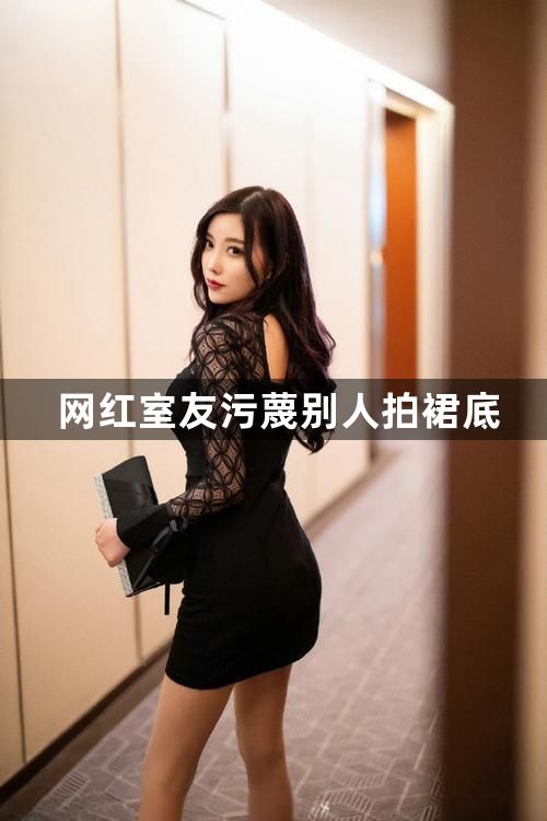 网红室友污蔑别人拍裙底1