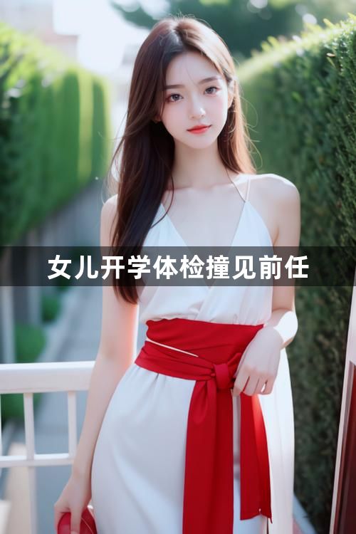 女儿开学体检撞见前任1