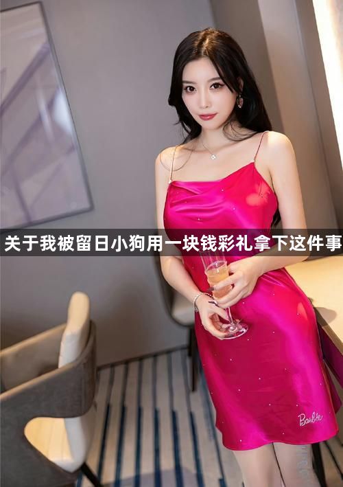 关于我被留日小狗用一块钱彩礼拿下这件事1